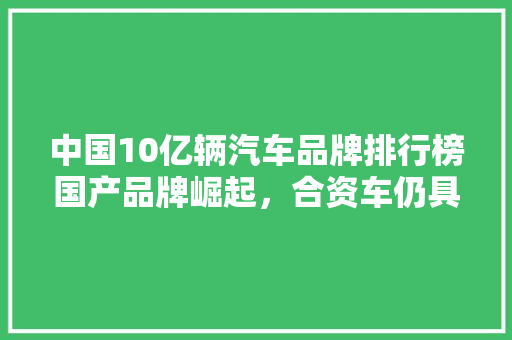 中国10亿辆汽车品牌排行榜国产品牌崛起，合资车仍具优势