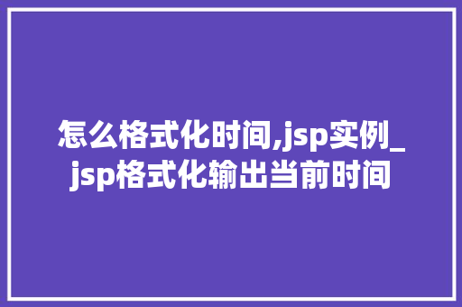 怎么格式化时间,jsp实例_jsp格式化输出当前时间