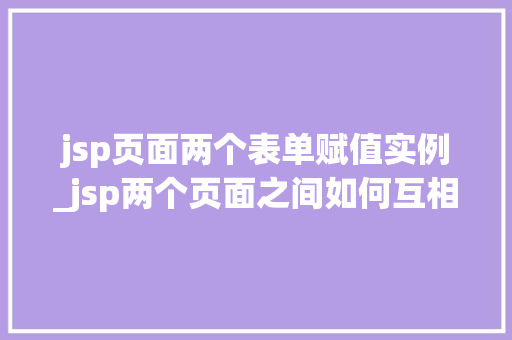 jsp页面两个表单赋值实例_jsp两个页面之间如何互相传值  第1张