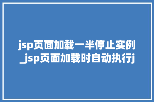 jsp页面加载一半停止实例_jsp页面加载时自动执行js吗  第1张