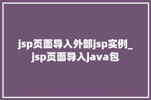 jsp页面导入外部jsp实例_jsp页面导入java包 第1张 jsp页面导入外部jsp实例_jsp页面导入java包 第1张
