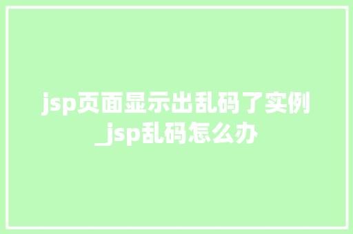jsp页面显示出乱码了实例_jsp乱码怎么办  第1张