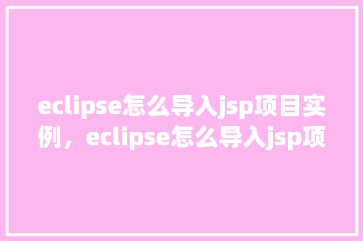 eclipse怎么导入jsp项目实例，eclipse怎么导入jsp项目实例
