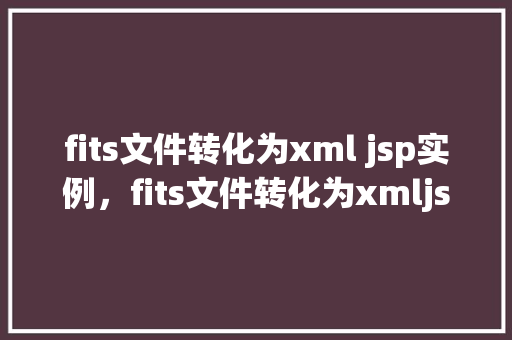 fits文件转化为xml jsp实例，fits文件转化为xmljsp实例  第1张