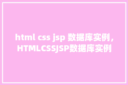 html css jsp 数据库实例，HTMLCSSJSP数据库实例
