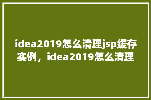 idea2019怎么清理jsp缓存实例，idea2019怎么清理jsp缓存实例