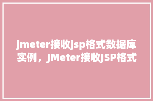 jmeter接收jsp格式数据库实例，JMeter接收JSP格式数据库实例