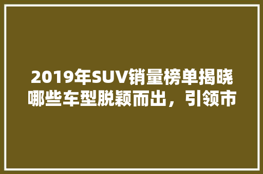 2019年SUV销量榜单揭晓哪些车型脱颖而出，引领市场潮流