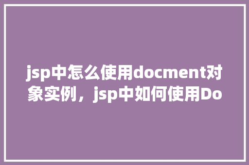 jsp中怎么使用docment对象实例，jsp中如何使用Document对象实例  第1张