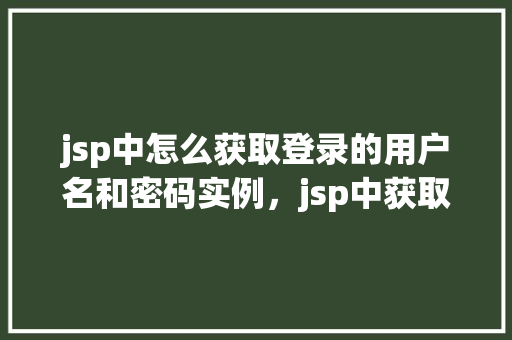 jsp中怎么获取登录的用户名和密码实例，jsp中获取登录的用户名和密码实例
