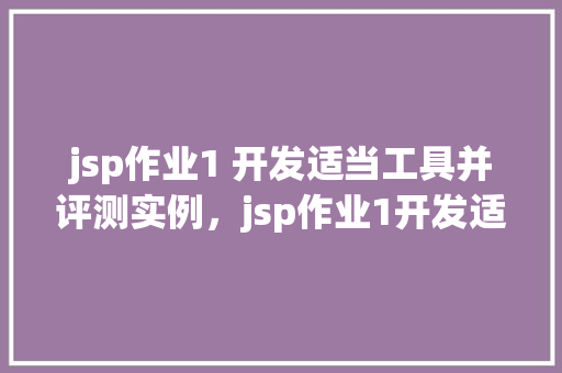 jsp作业1 开发适当工具并评测实例，jsp作业1开发适当工具并评测实例