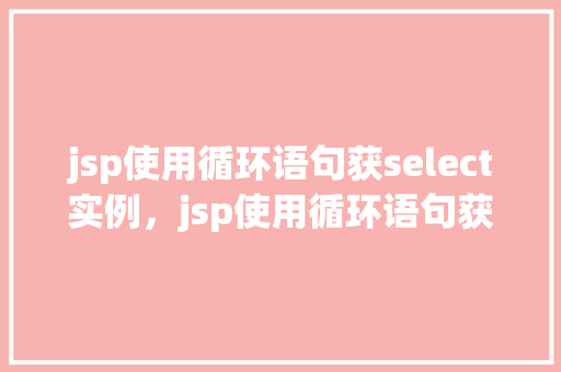 jsp使用循环语句获select实例，jsp使用循环语句获取select实例  第1张