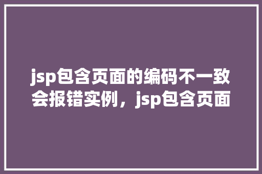 jsp包含页面的编码不一致会报错实例，jsp包含页面的编码不一致会报错实例