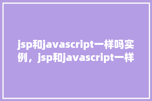 jsp和javascript一样吗实例，jsp和javascript一样吗实例  第1张