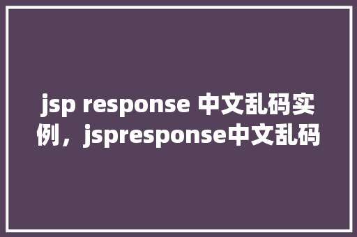 jsp response 中文乱码实例，jspresponse中文乱码实例