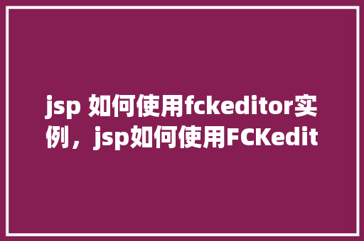 jsp 如何使用fckeditor实例，jsp如何使用FCKeditor实例