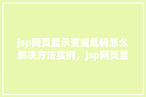 jsp网页显示变成乱码怎么解决方法实例,jsp网页显示变成乱码怎么解决方法实例 第1张 jsp网页显示变成乱码怎么解决方法实例,jsp网页显示变成乱码怎么解决方法实例 第1张