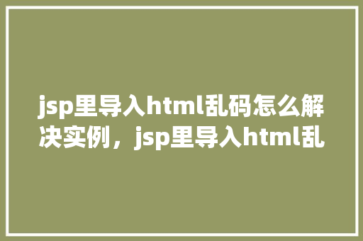 jsp里导入html乱码怎么解决实例,jsp里导入html乱码解决实例 第1张 jsp里导入html乱码怎么解决实例,jsp里导入html乱码解决实例 第1张