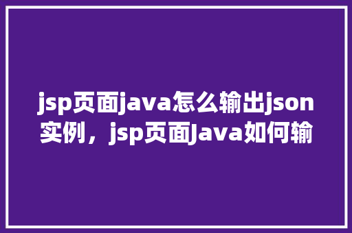 jsp页面java怎么输出json实例，jsp页面Java如何输出JSON实例  第1张