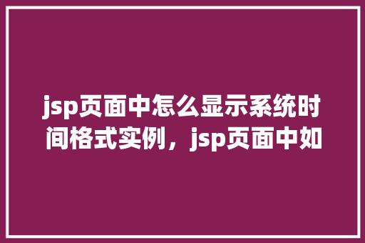 jsp页面中怎么显示系统时间格式实例，jsp页面中如何显示系统时间格式实例  第1张