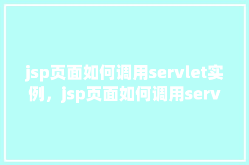 jsp页面如何调用servlet实例，jsp页面如何调用servlet实例  第1张
