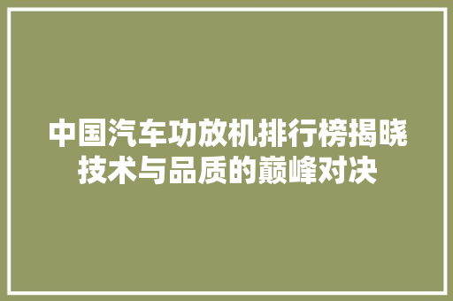 中国汽车功放机排行榜揭晓技术与品质的巅峰对决