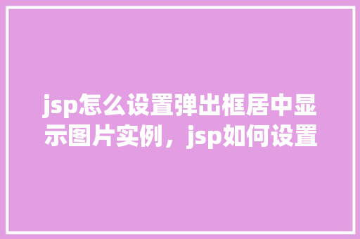 jsp怎么设置弹出框居中显示图片实例，jsp如何设置弹出框居中显示图片实例