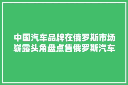 中国汽车品牌在俄罗斯市场崭露头角盘点售俄罗斯汽车品牌排行榜