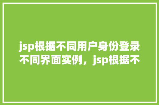 jsp根据不同用户身份登录不同界面实例，jsp根据不同用户身份登录不同界面实例