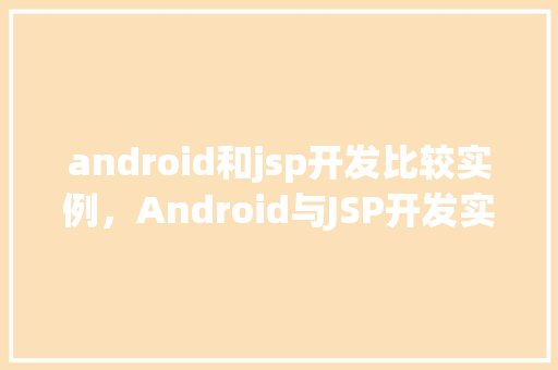 android和jsp开发比较实例，Android与JSP开发实例比较：功能实现与性能区别分析  第1张