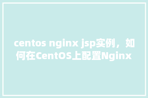centos nginx jsp实例，如何在CentOS上配置Nginx来支持JSP实例