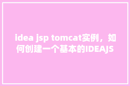 idea jsp tomcat实例，如何创建一个基本的IDEAJSP项目并配置Tomcat实例