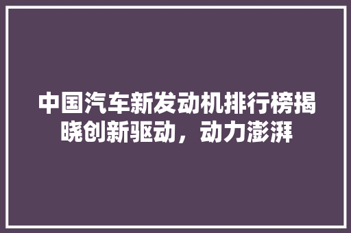 中国汽车新发动机排行榜揭晓创新驱动，动力澎湃