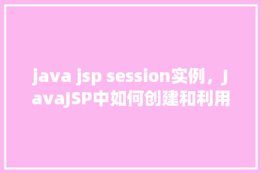 java jsp session实例,JavaJSP中如何创建和利用Session实例 第1张 java jsp session实例,JavaJSP中如何创建和利用Session实例 第1张
