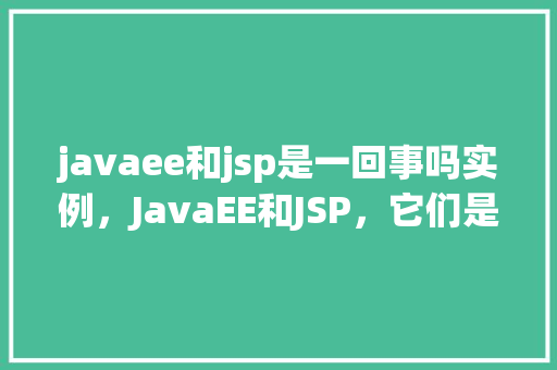 javaee和jsp是一回事吗实例,JavaEE和JSP,它们是一回事吗通过实例来一介绍竟 第1张 javaee和jsp是一回事吗实例,JavaEE和JSP,它们是一回事吗通过实例来一介绍竟 第1张