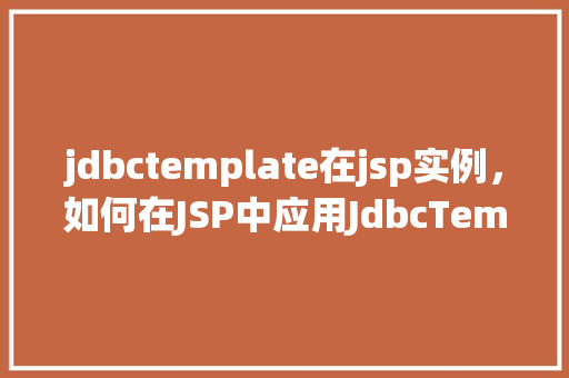 jdbctemplate在jsp实例，如何在JSP中应用JdbcTemplate实现数据库操作