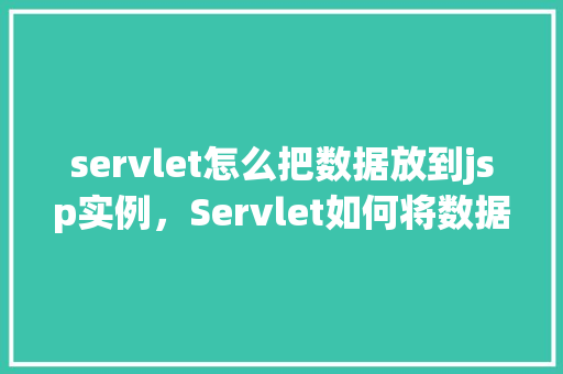 servlet怎么把数据放到jsp实例,Servlet如何将数据传递给JSP实例 第1张 servlet怎么把数据放到jsp实例,Servlet如何将数据传递给JSP实例 第1张