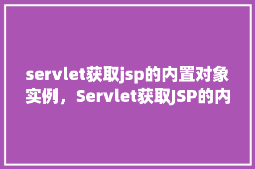 servlet获取jsp的内置对象实例，Servlet获取JSP的内置对象实例  第1张