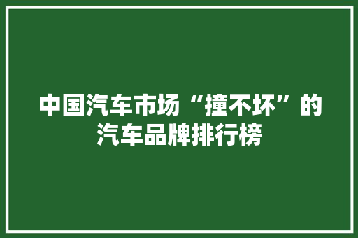中国汽车市场“撞不坏”的汽车品牌排行榜
