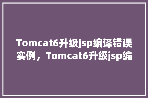 Tomcat6升级jsp编译错误实例，Tomcat6升级jsp编译错误实例