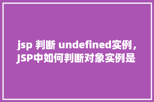 jsp 判断 undefined实例,JSP中如何判断对象实例是否为undefined 第1张 jsp 判断 undefined实例,JSP中如何判断对象实例是否为undefined 第1张