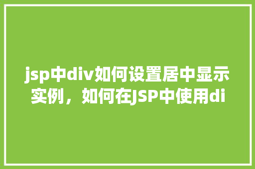 jsp中div如何设置居中显示实例，如何在JSP中使用div实现水平居中显示  第1张