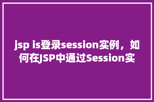 jsp is登录session实例，如何在JSP中通过Session实例实现登录功能
