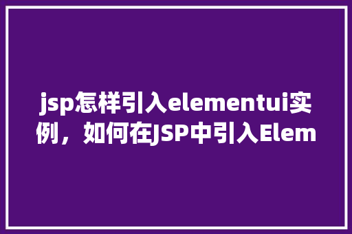 jsp怎样引入elementui实例，如何在JSP中引入ElementUI实例