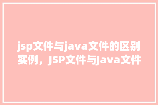 jsp文件与java文件的区别实例，JSP文件与Java文件的区别实例介绍
