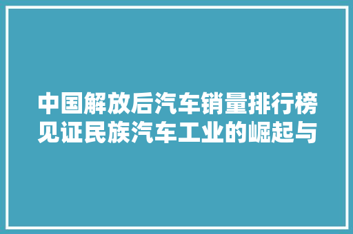 中国解放后汽车销量排行榜见证民族汽车工业的崛起与发展  第1张