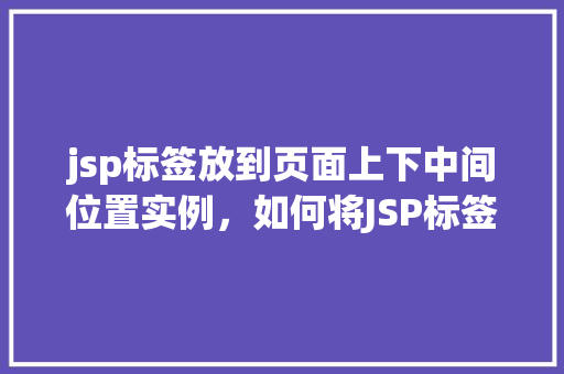 jsp标签放到页面上下中间位置实例,如何将JSP标签置于页面中间位置——实例详解