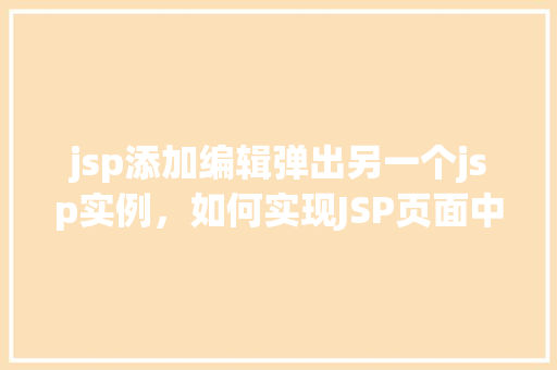 jsp添加编辑弹出另一个jsp实例，如何实现JSP页面中添加编辑功能时弹出另一个JSP实例  第1张