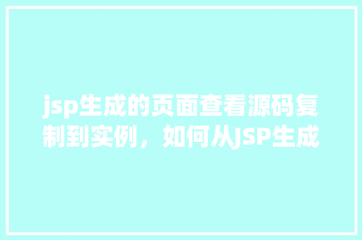 jsp生成的页面查看源码复制到实例,如何从JSP生成的页面中查看源码并将其复制到本地实例 第1张 jsp生成的页面查看源码复制到实例,如何从JSP生成的页面中查看源码并将其复制到本地实例 第1张
