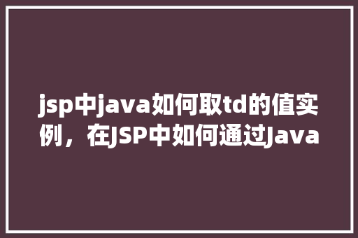 jsp中java如何取td的值实例，在JSP中如何通过Java代码获取table中td的值  第1张